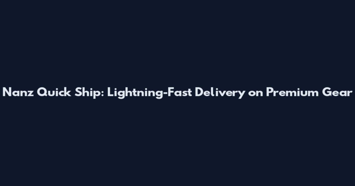Nanz Quick Ship: Lightning-Fast Delivery on Premium Gear