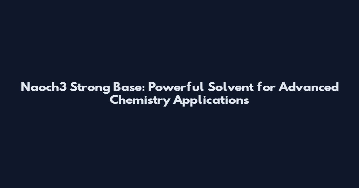 Naoch3 Strong Base: Powerful Solvent for Advanced Chemistry Applications