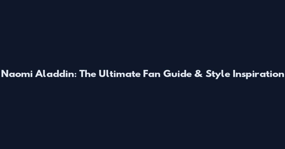 Naomi Aladdin: The Ultimate Fan Guide & Style Inspiration