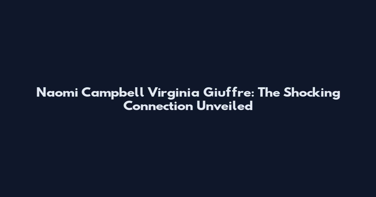 Naomi Campbell Virginia Giuffre: The Shocking Connection Unveiled
