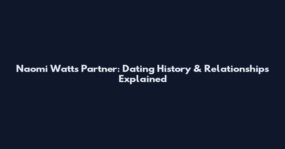 Naomi Watts Partner: Dating History & Relationships Explained