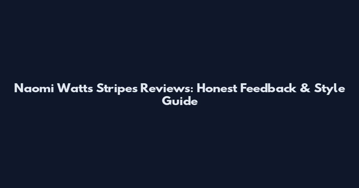 Naomi Watts Stripes Reviews: Honest Feedback & Style Guide
