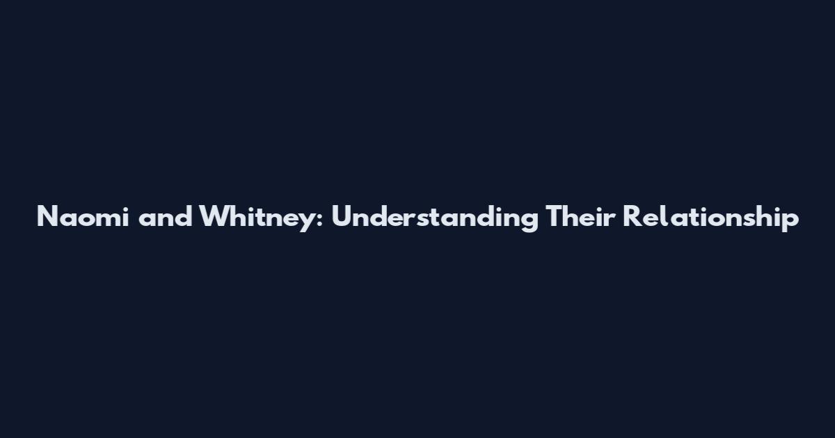 Naomi and Whitney: Understanding Their Relationship