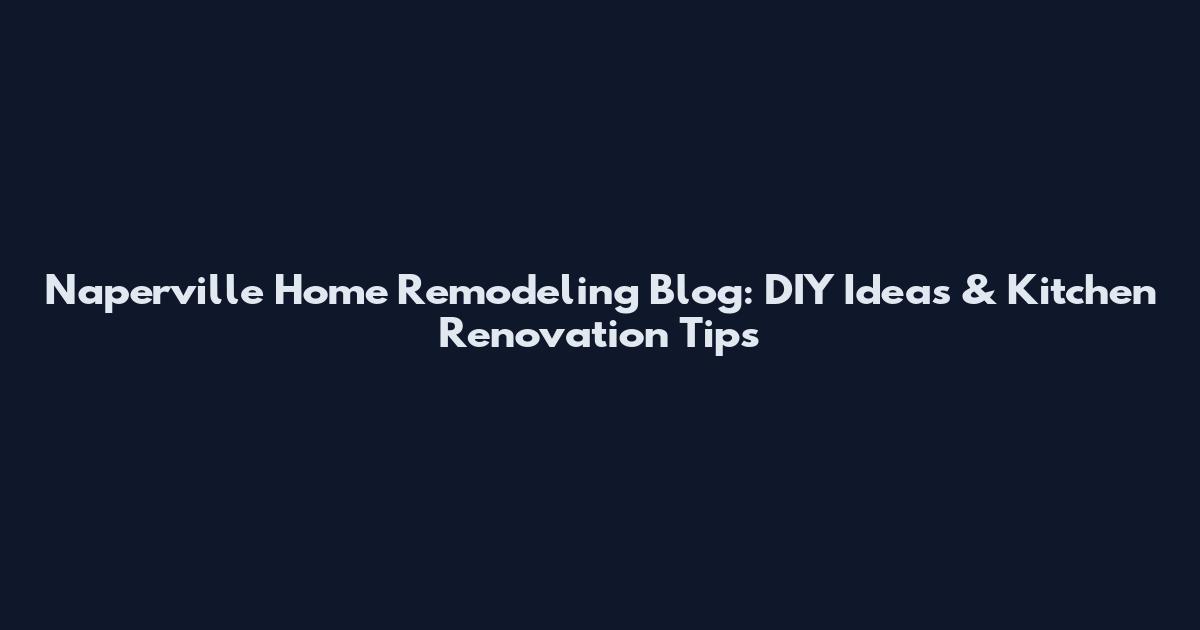 Naperville Home Remodeling Blog: DIY Ideas & Kitchen Renovation Tips