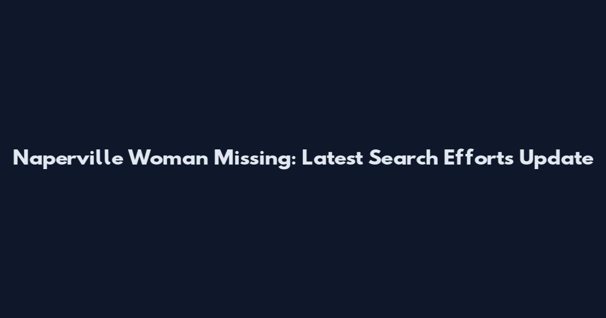 Naperville Woman Missing: Latest Search Efforts Update