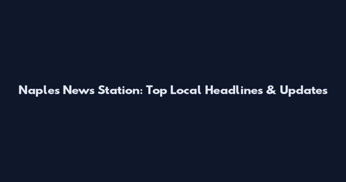 Naples News Station: Top Local Headlines & Updates