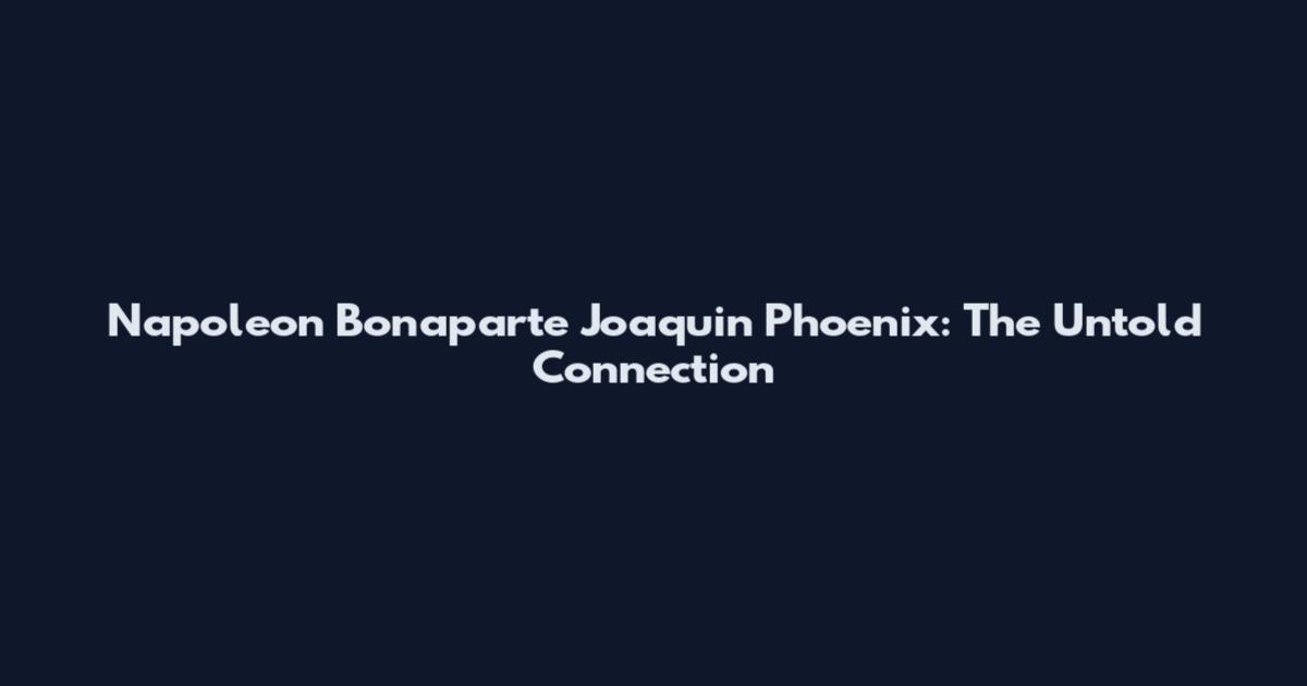 Napoleon Bonaparte Joaquin Phoenix: The Untold Connection