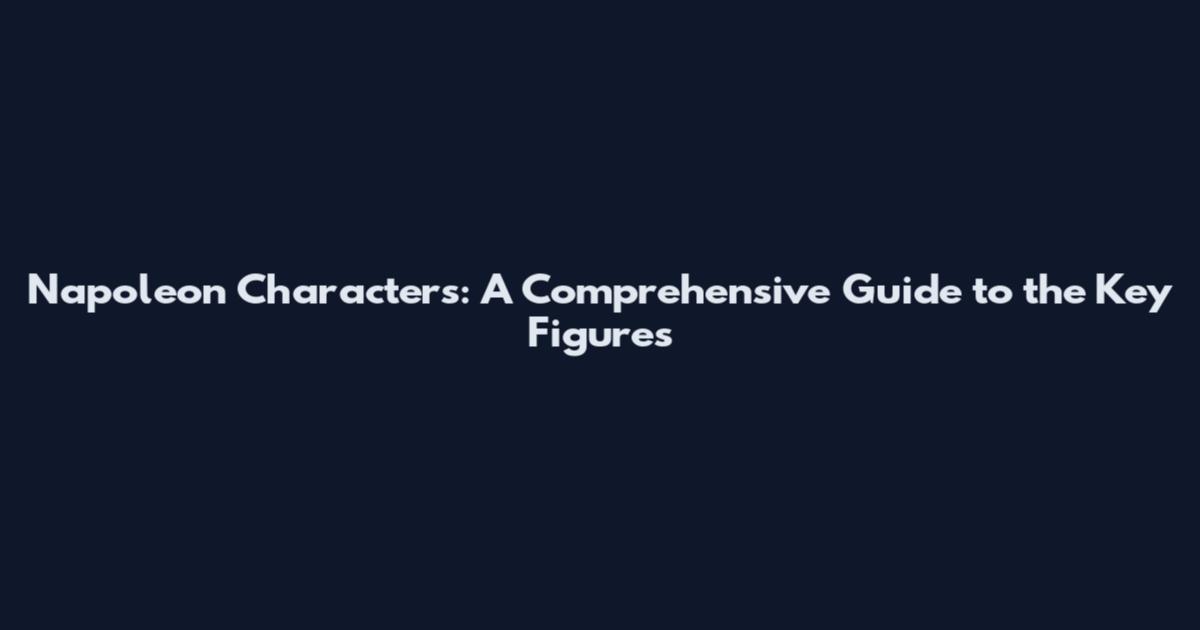 Napoleon Characters: A Comprehensive Guide to the Key Figures