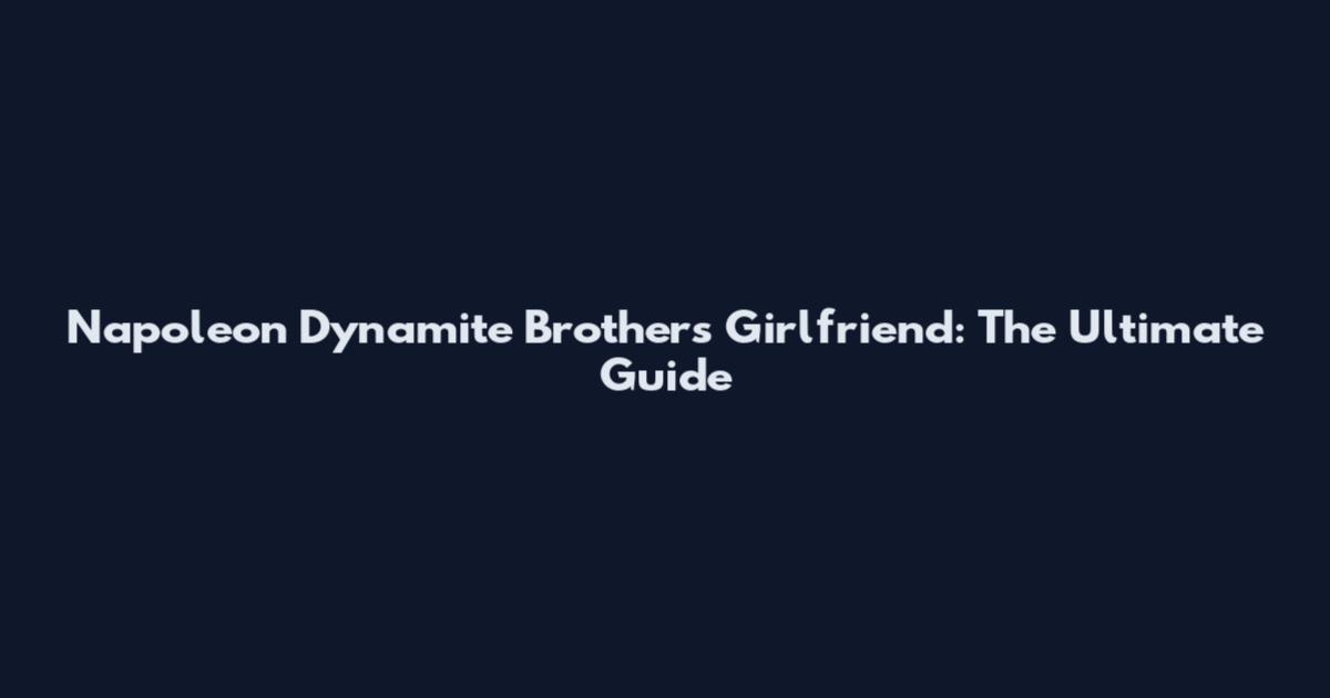 Napoleon Dynamite Brothers' Girlfriend: The Ultimate Guide