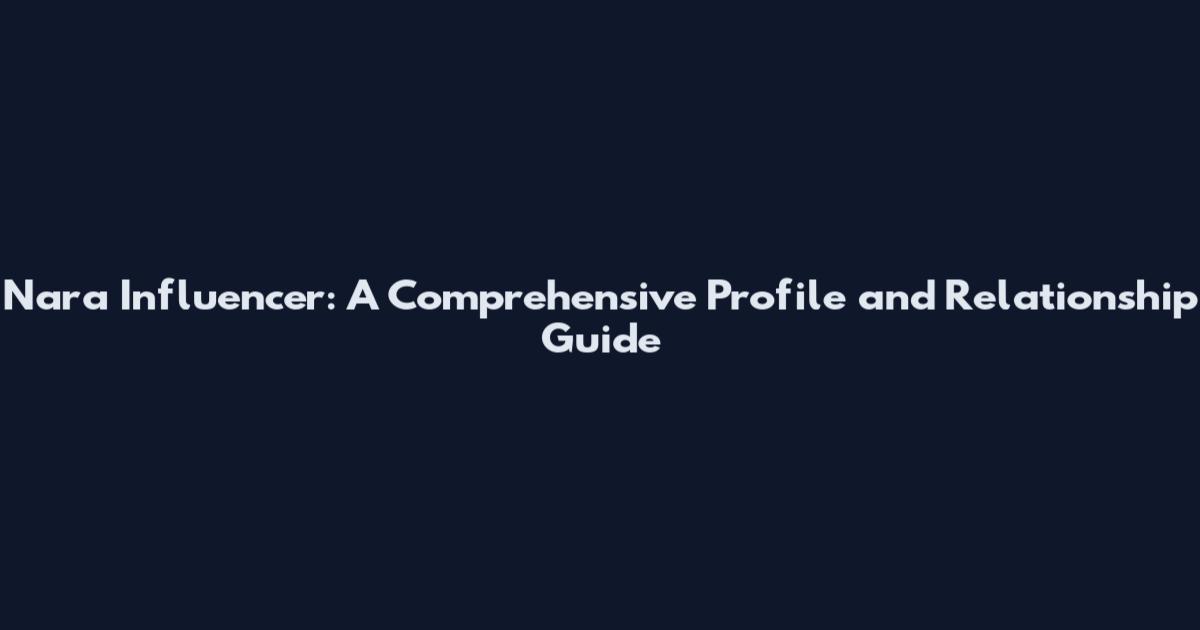 Nara Influencer: A Comprehensive Profile and Relationship Guide