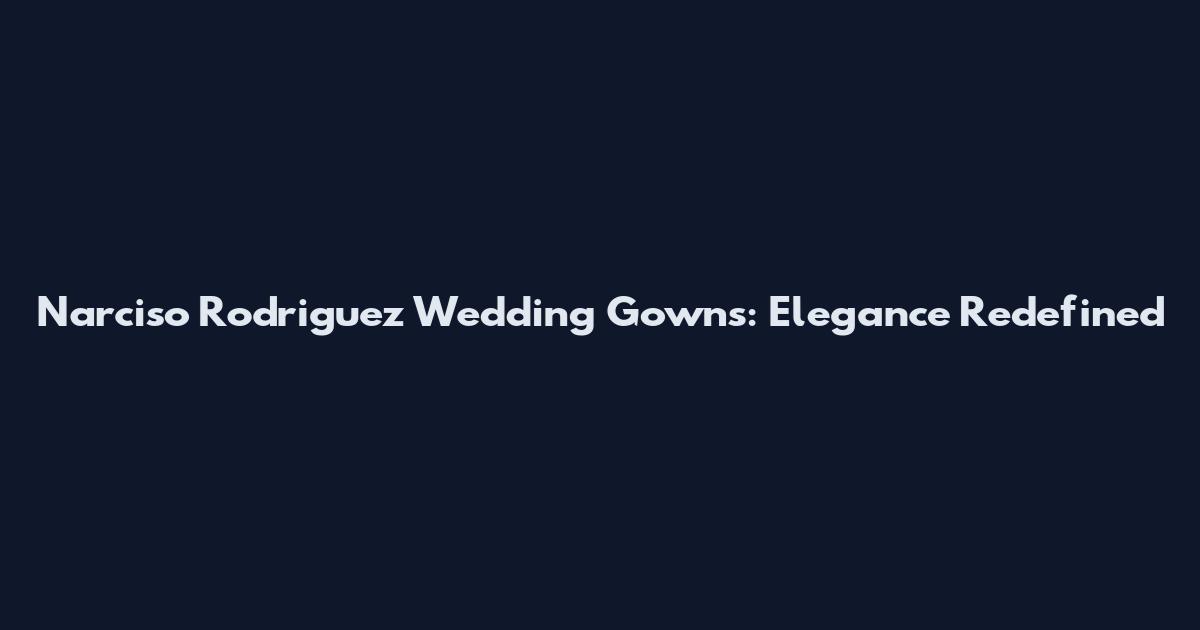 Narciso Rodriguez Wedding Gowns: Elegance Redefined
