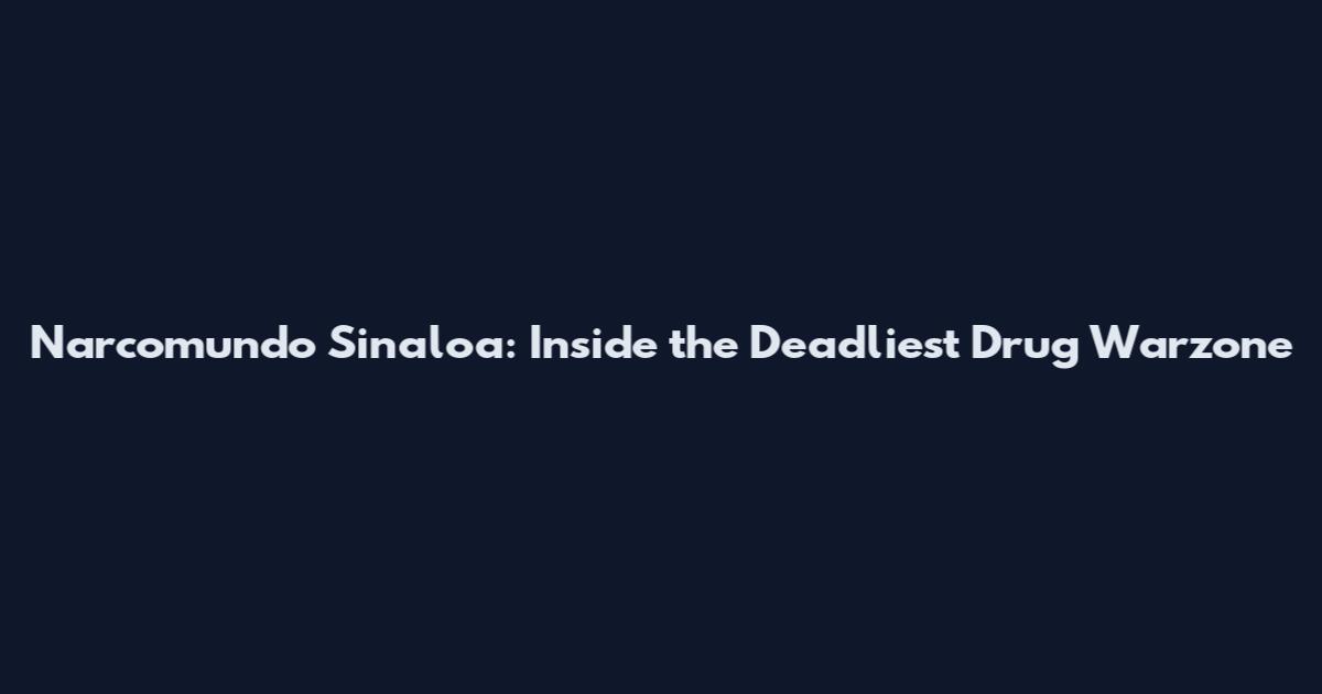 Narcomundo Sinaloa: Inside the Deadliest Drug Warzone