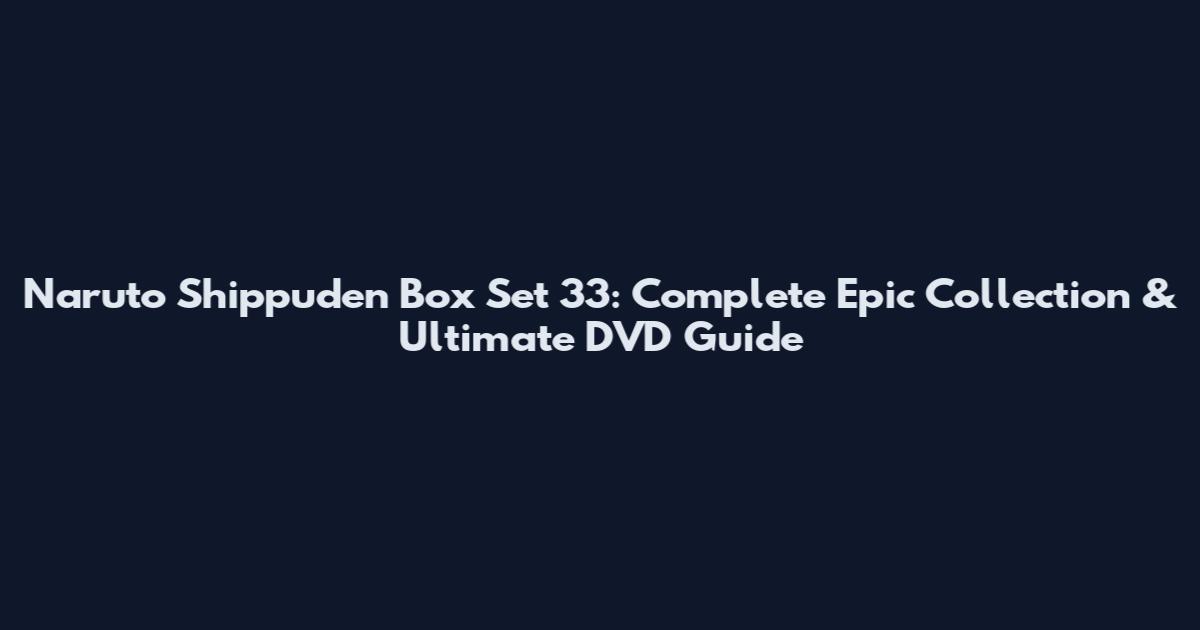 Naruto Shippuden Box Set 33: Complete Epic Collection & Ultimate DVD Guide