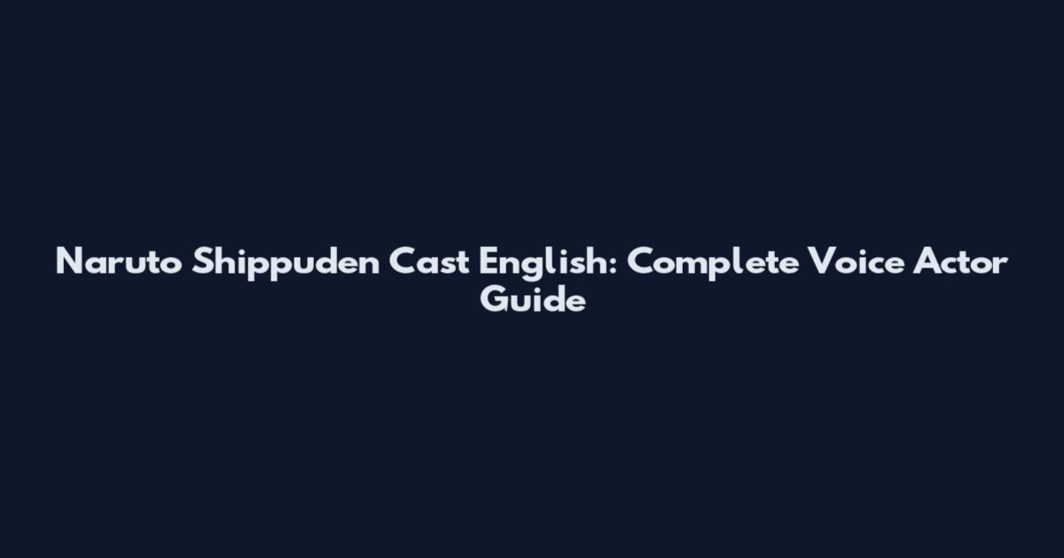 Naruto Shippuden Cast English: Complete Voice Actor Guide