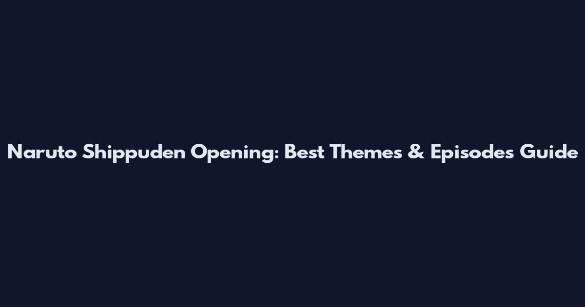 Naruto Shippuden Opening: Best Themes & Episodes Guide