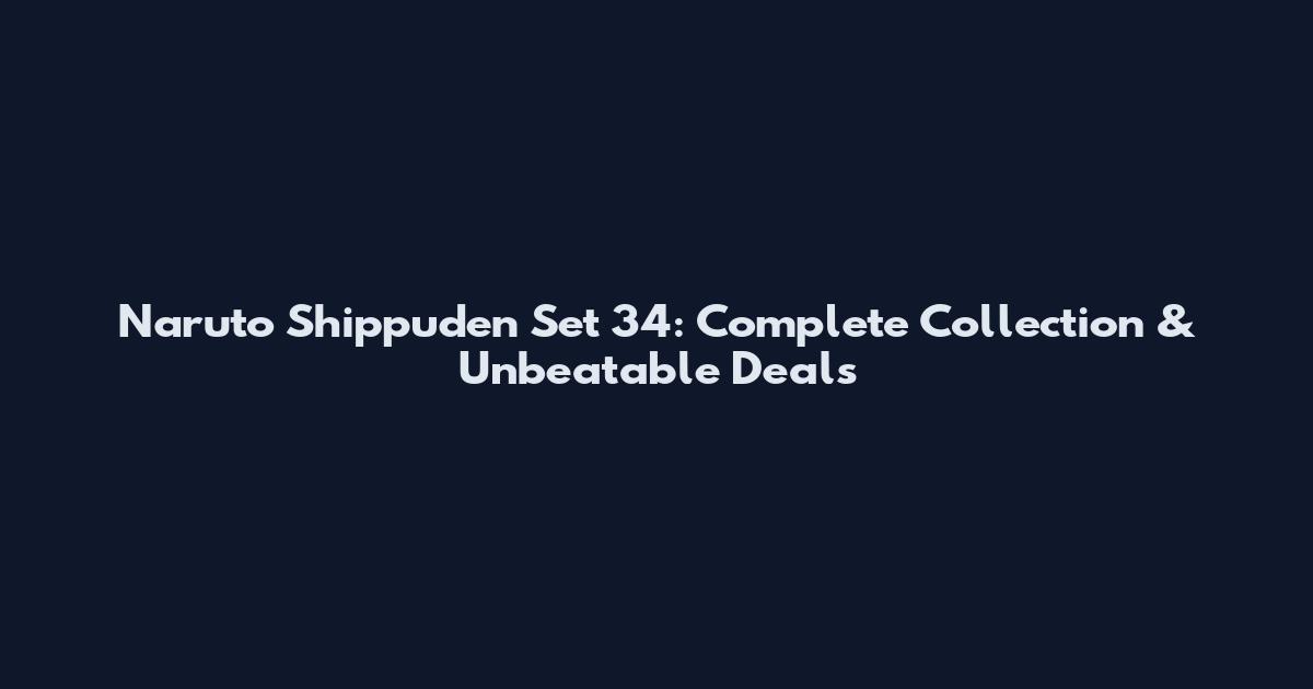 Naruto Shippuden Set 34: Complete Collection & Unbeatable Deals