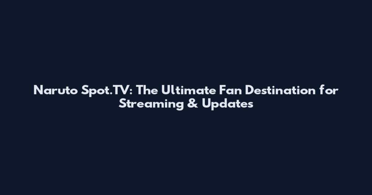 Naruto Spot.TV: The Ultimate Fan Destination for Streaming & Updates