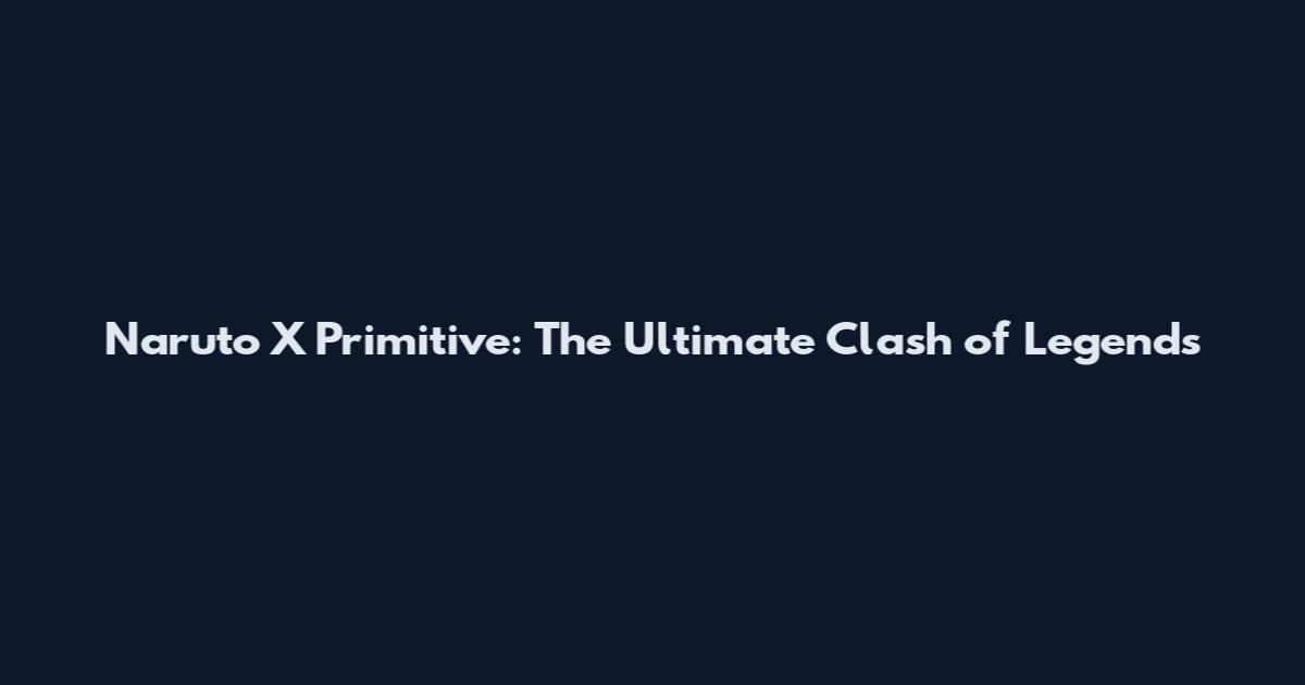 Naruto X Primitive: The Ultimate Clash of Legends