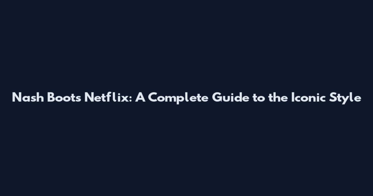 Nash Boots Netflix: A Complete Guide to the Iconic Style