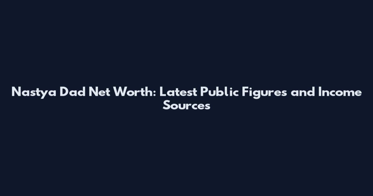 Nastya Dad Net Worth: Latest Public Figures and Income Sources