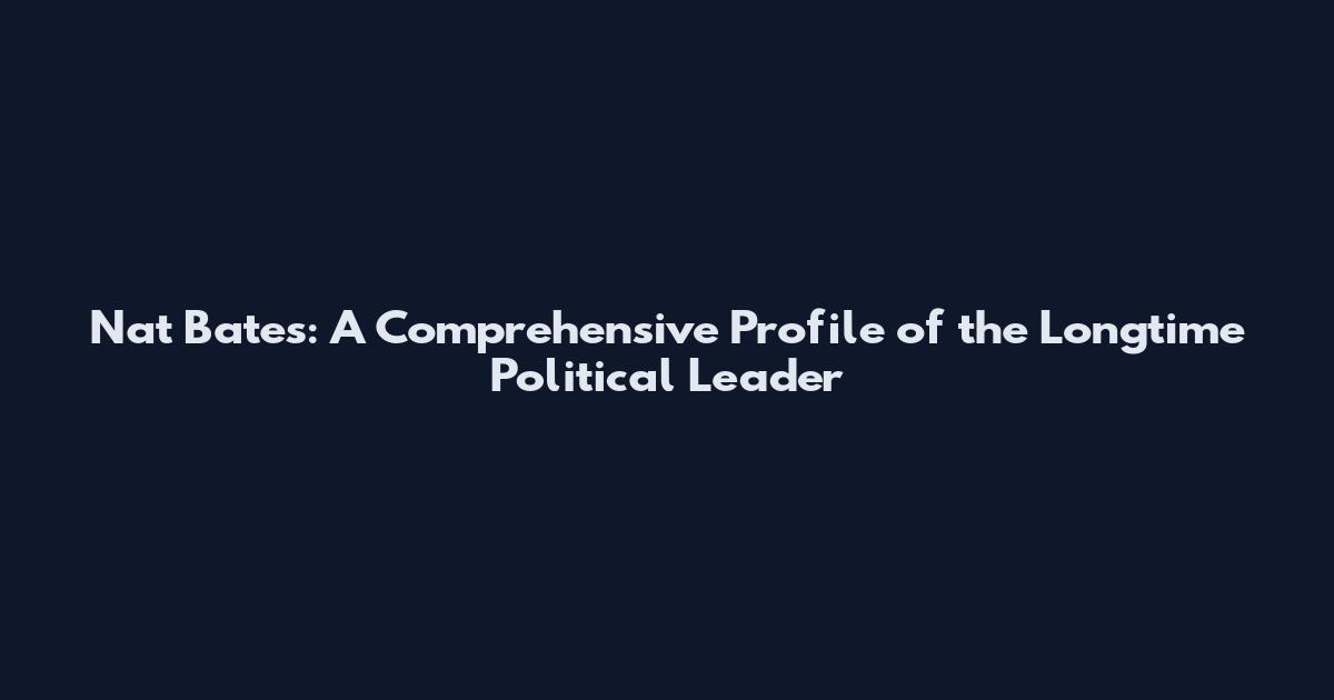 Nat Bates: A Comprehensive Profile of the Longtime Political Leader