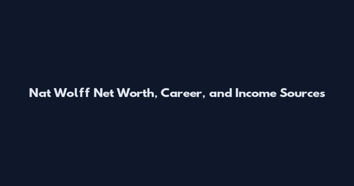 Nat Wolff Net Worth, Career, and Income Sources
