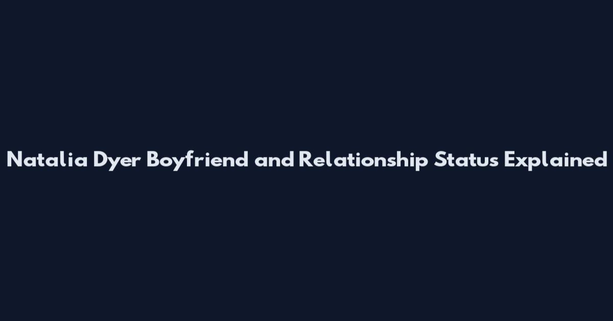 Natalia Dyer Boyfriend and Relationship Status Explained