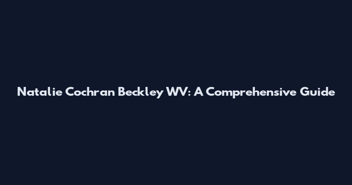 Natalie Cochran Beckley WV: A Comprehensive Guide