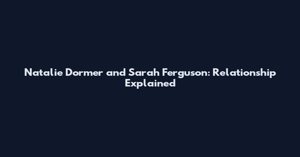 Natalie Dormer and Sarah Ferguson: Relationship Explained