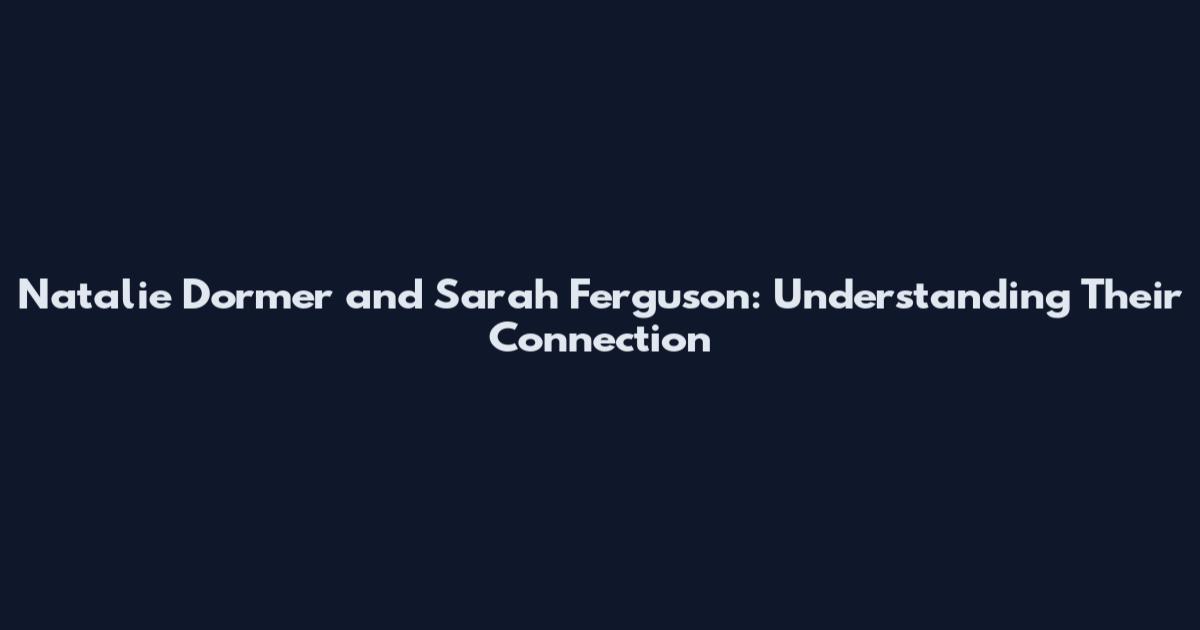 Natalie Dormer and Sarah Ferguson: Understanding Their Connection