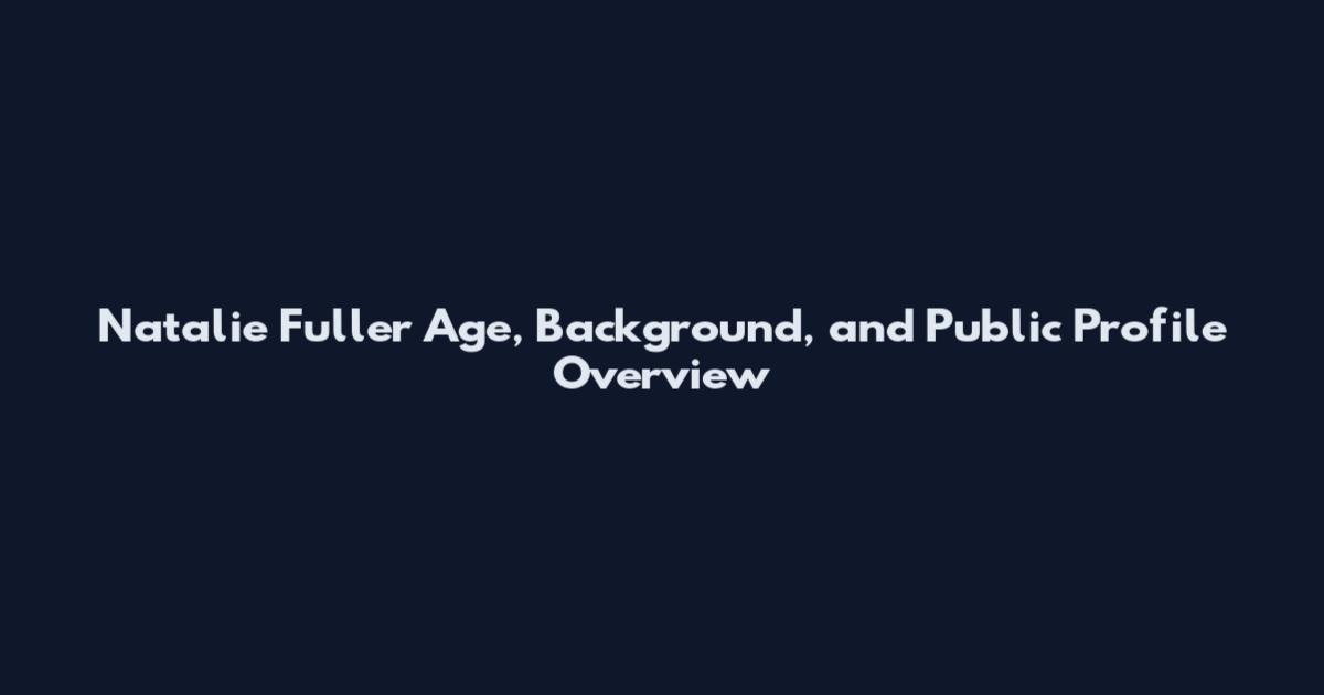 Natalie Fuller Age, Background, and Public Profile Overview