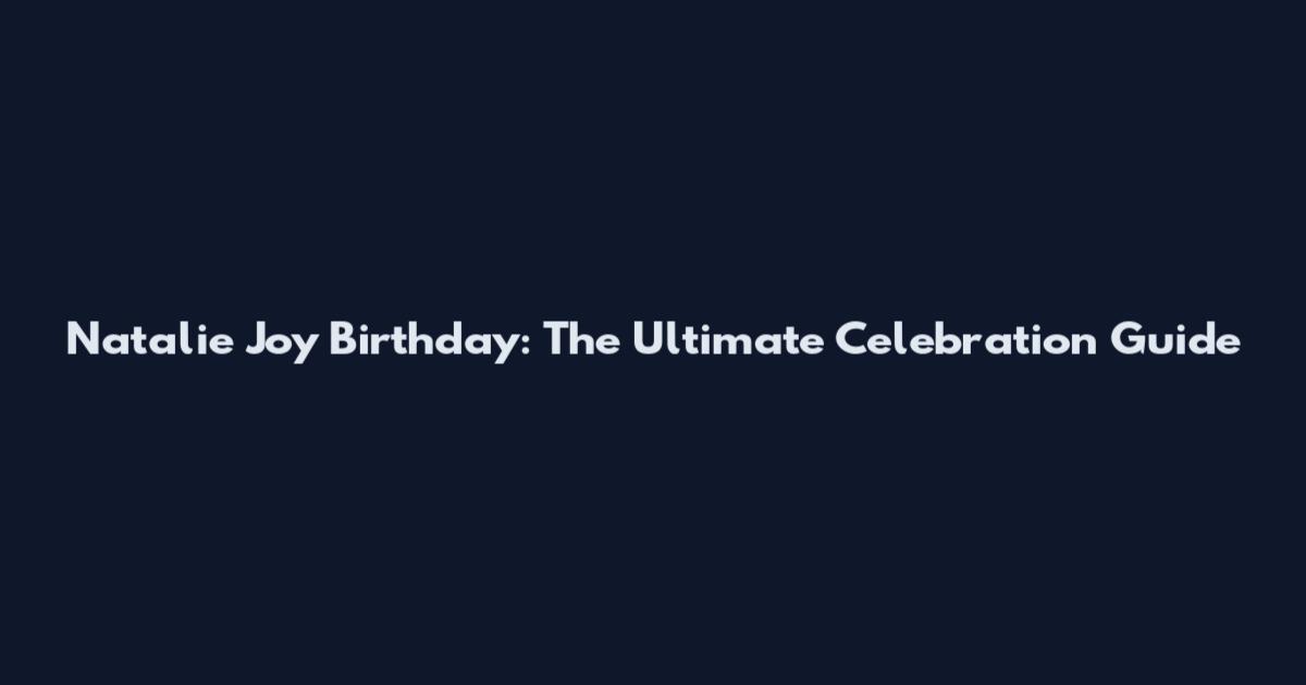 Natalie Joy Birthday: The Ultimate Celebration Guide