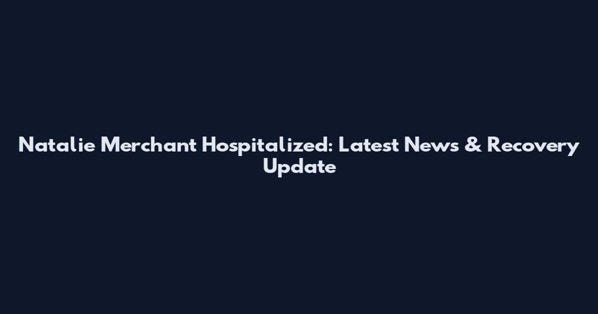 Natalie Merchant Hospitalized: Latest News & Recovery Update