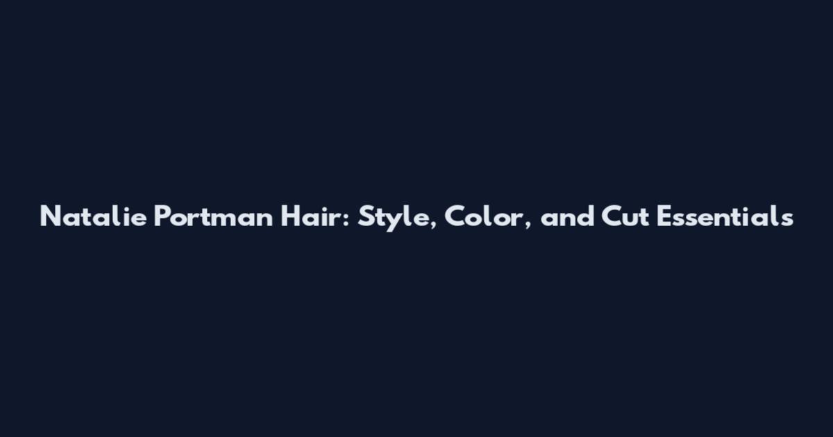 Natalie Portman Hair: Style, Color, and Cut Essentials