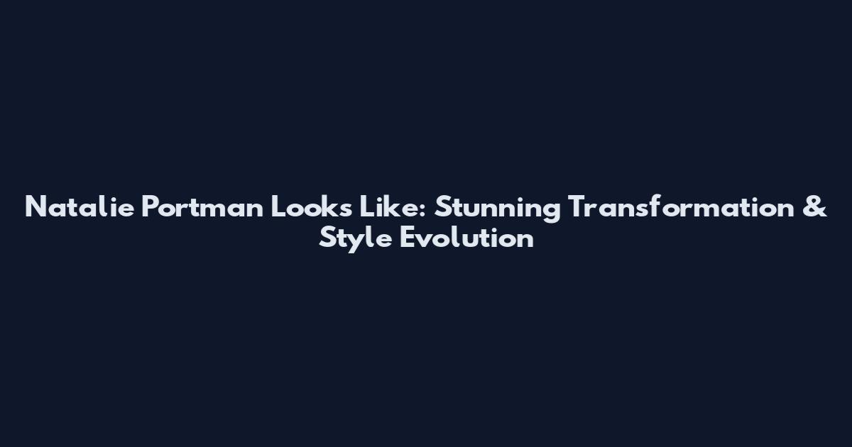 Natalie Portman Looks Like: Stunning Transformation & Style Evolution