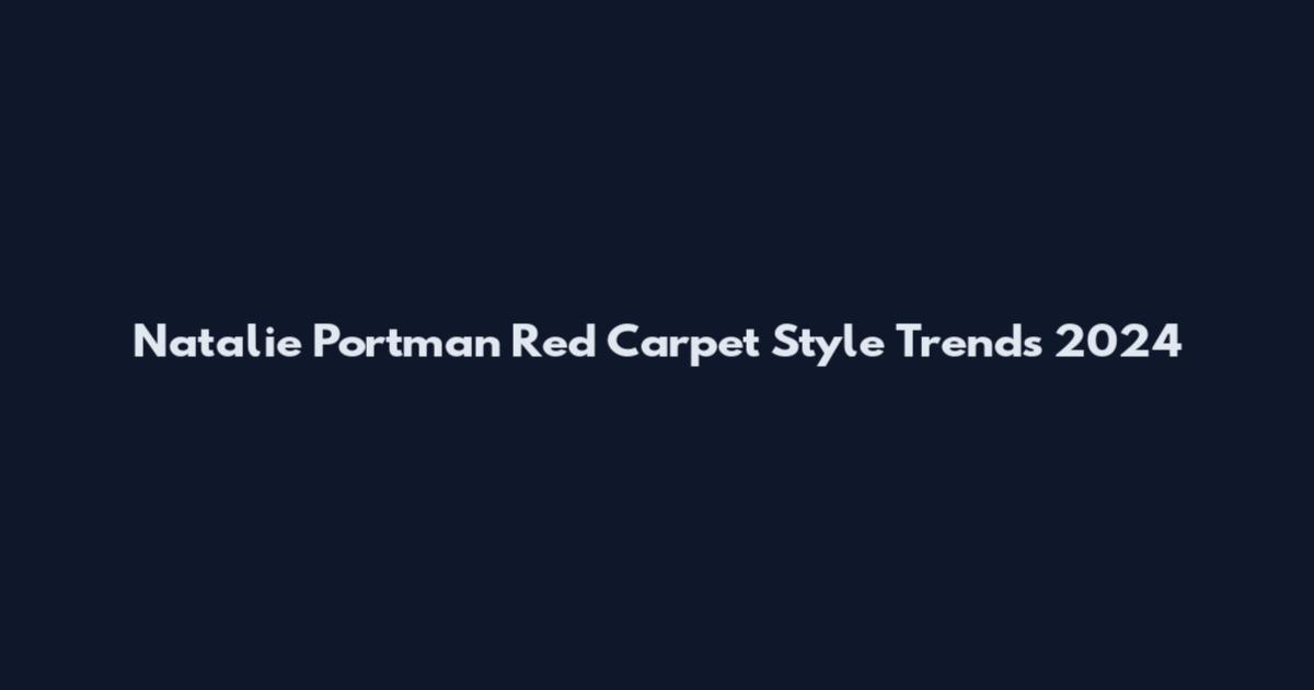 Natalie Portman Red Carpet Style Trends 2024