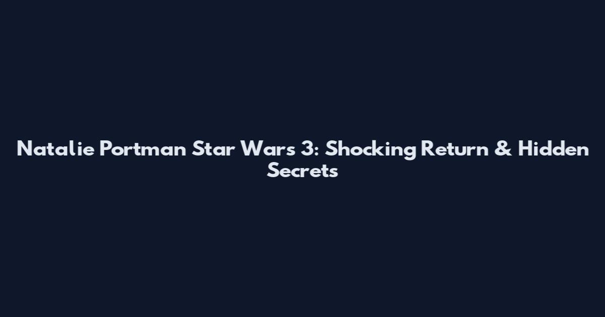 Natalie Portman Star Wars 3: Shocking Return & Hidden Secrets