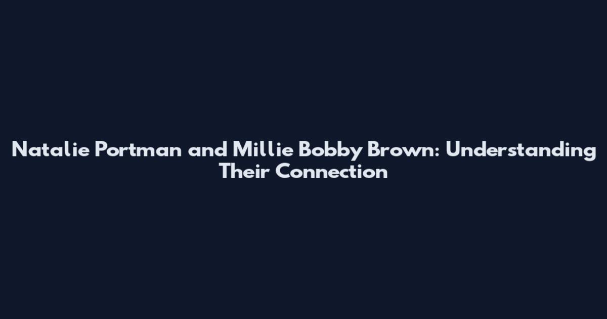 Natalie Portman and Millie Bobby Brown: Understanding Their Connection