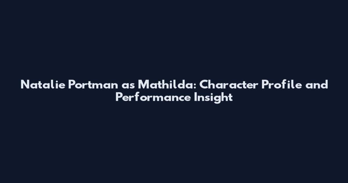 Natalie Portman as Mathilda: Character Profile and Performance Insight