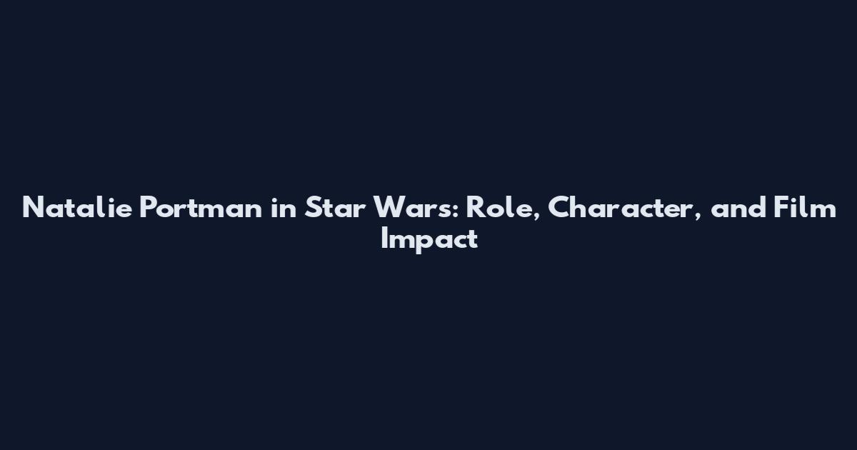 Natalie Portman in Star Wars: Role, Character, and Film Impact