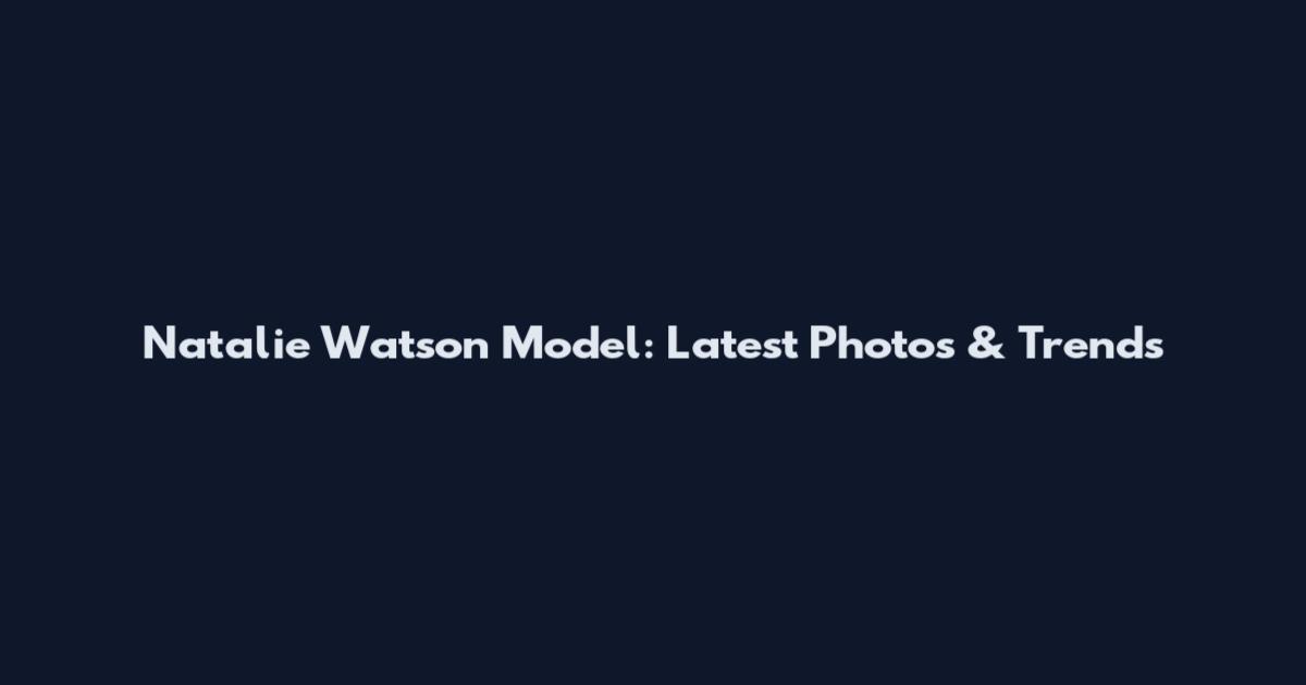 Natalie Watson Model: Latest Photos & Trends