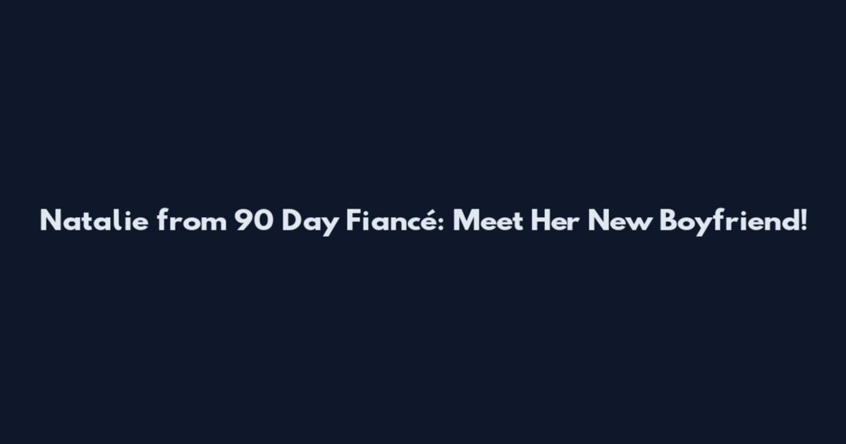 Natalie from 90 Day Fiancé: Meet Her New Boyfriend!
