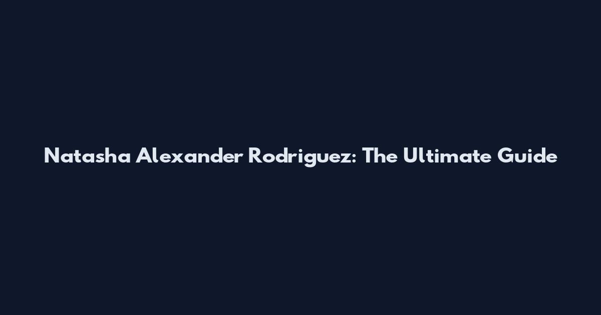 Natasha Alexander Rodriguez: The Ultimate Guide