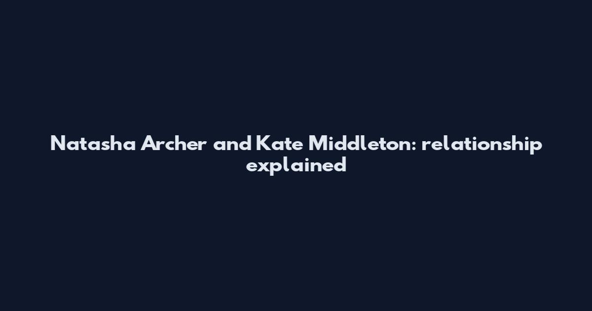 Natasha Archer and Kate Middleton: relationship explained