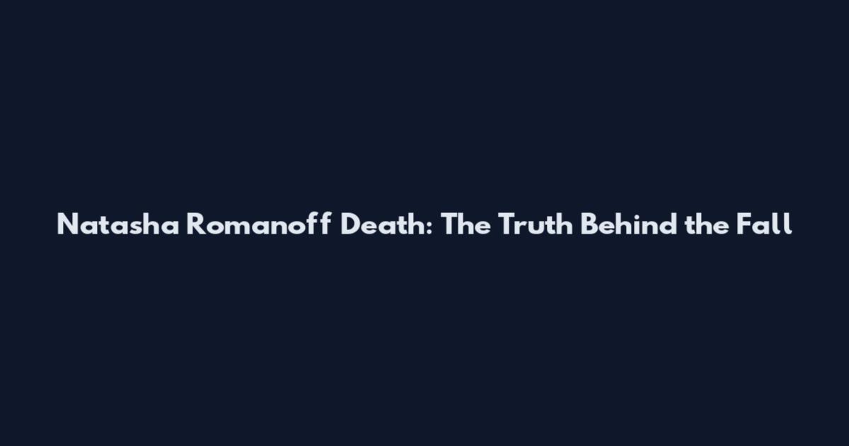 Natasha Romanoff Death: The Truth Behind the Fall