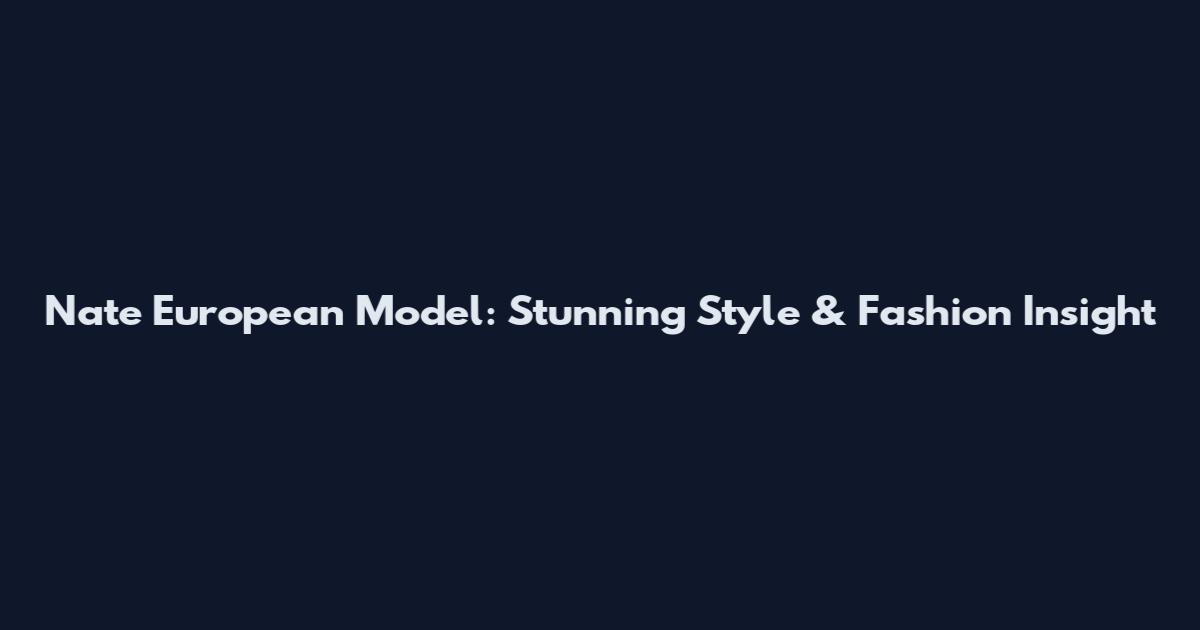 Nate European Model: Stunning Style & Fashion Insight