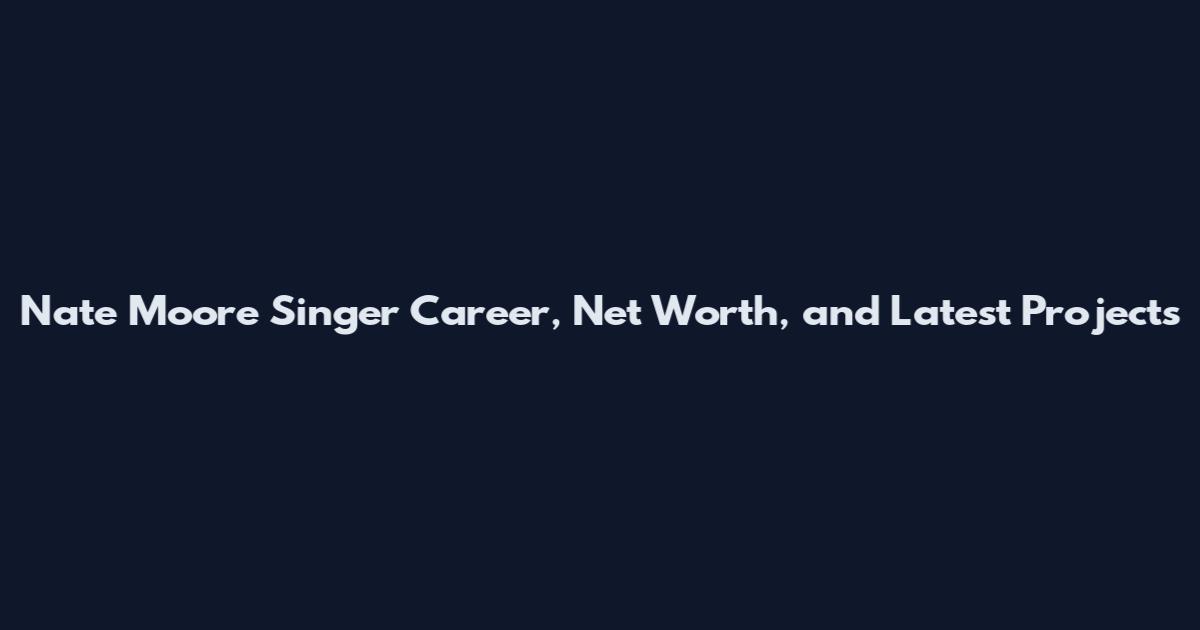 Nate Moore Singer Career, Net Worth, and Latest Projects