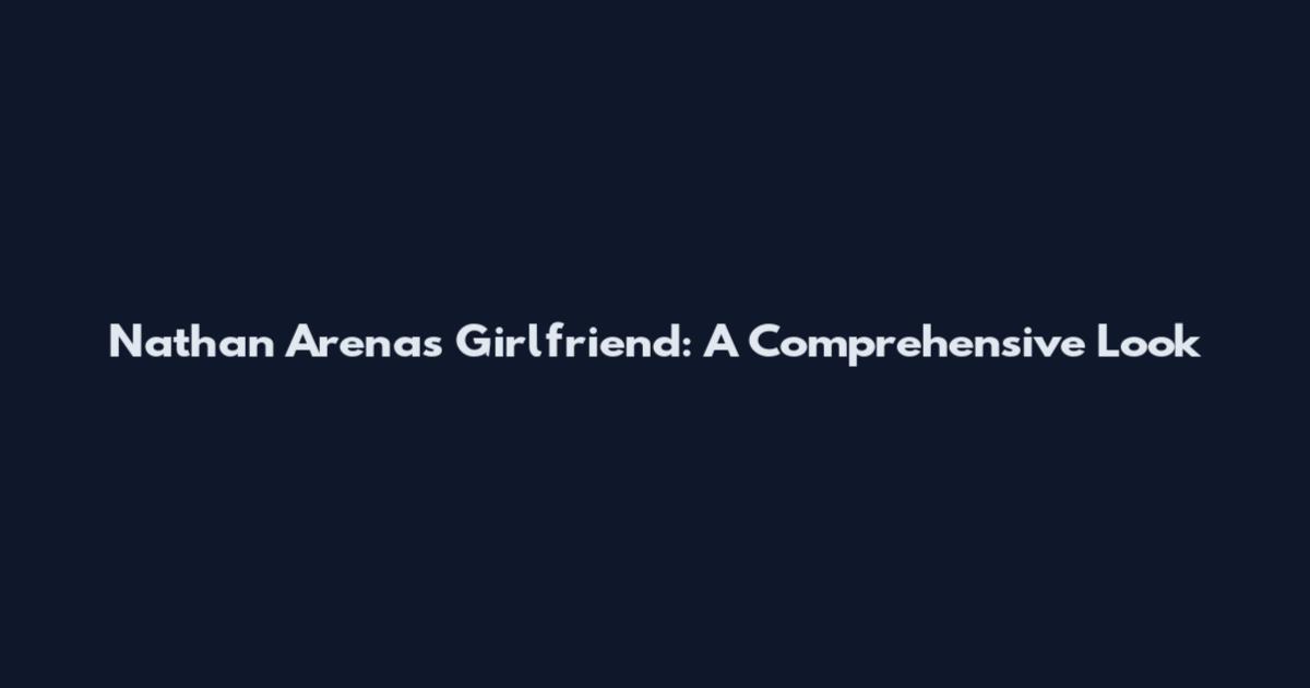 Nathan Arenas' Girlfriend: A Comprehensive Look