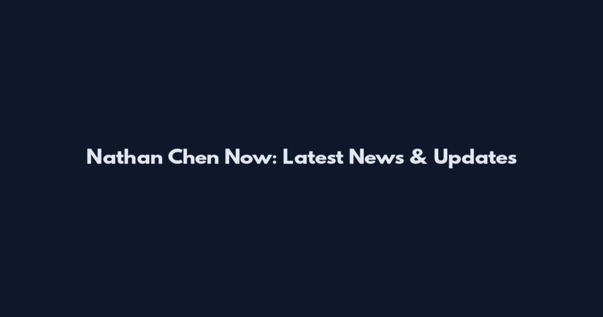 Nathan Chen Now: Latest News & Updates