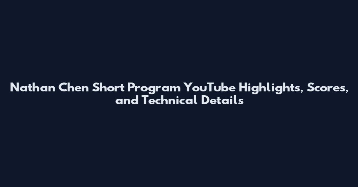 Nathan Chen Short Program YouTube Highlights, Scores, and Technical Details